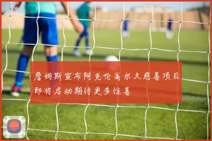 詹姆斯宣布阿克伦高尔夫慈善项目即将启动期待更多惊喜