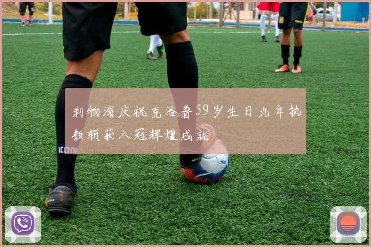 利物浦庆祝克洛普59岁生日九年执教斩获八冠辉煌成就