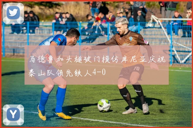 马德鲁加头槌破门模仿库尼亚庆祝泰山队领先铁人4-0