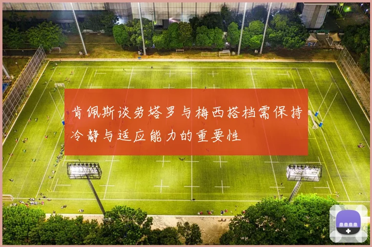 肯佩斯谈劳塔罗与梅西搭档需保持冷静与适应能力的重要性