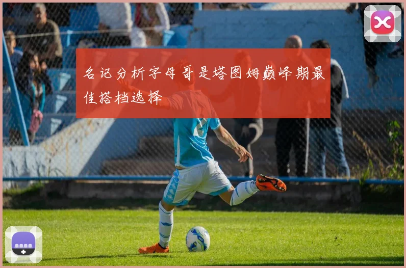 名记分析字母哥是塔图姆巅峰期最佳搭档选择