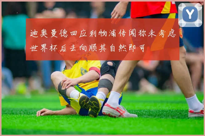迪奥曼德回应利物浦传闻称未考虑世界杯后去向顺其自然即可