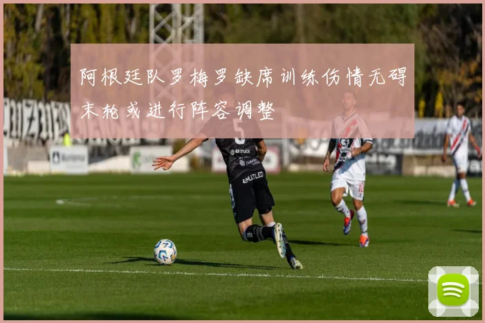 阿根廷队罗梅罗缺席训练伤情无碍末轮或进行阵容调整