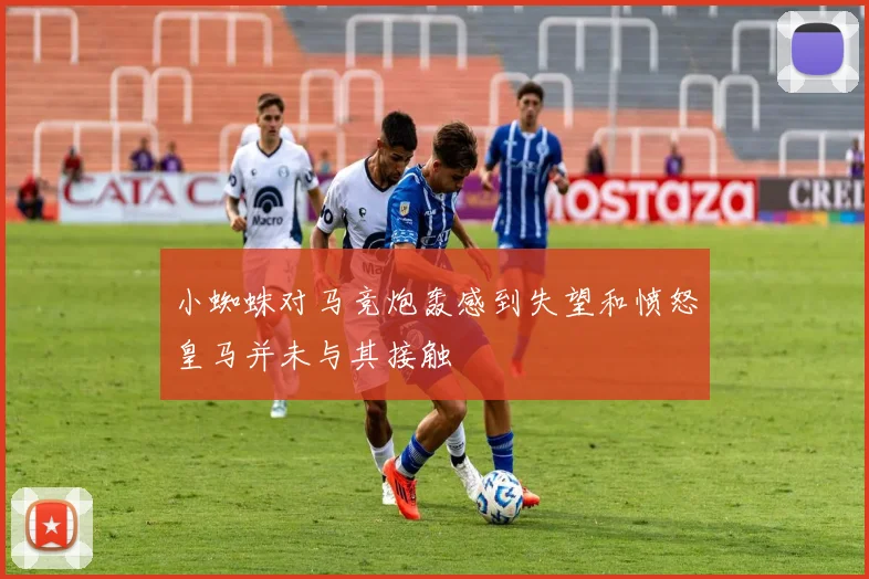 小蜘蛛对马竞炮轰感到失望和愤怒皇马并未与其接触