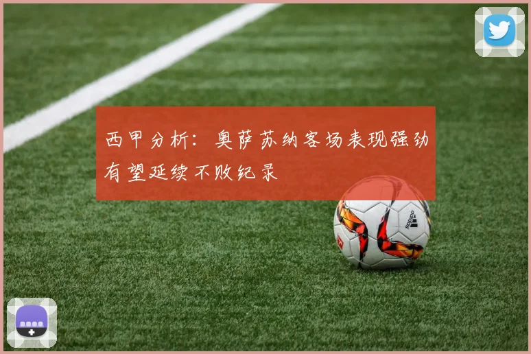 西甲分析：奥萨苏纳客场表现强劲有望延续不败纪录