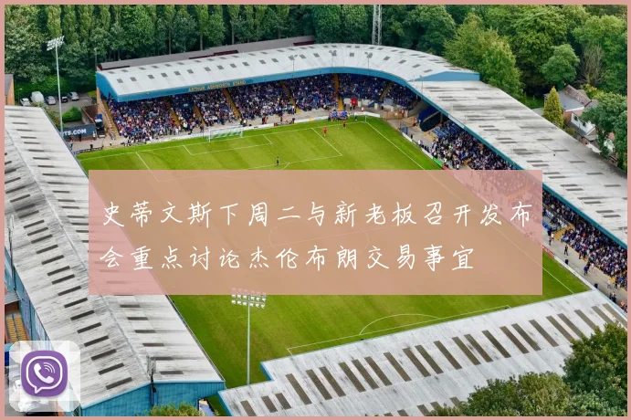 史蒂文斯下周二与新老板召开发布会重点讨论杰伦布朗交易事宜