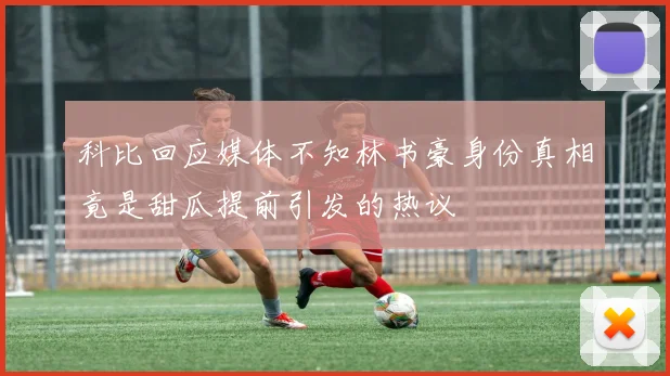 科比回应媒体不知林书豪身份真相竟是甜瓜提前引发的热议