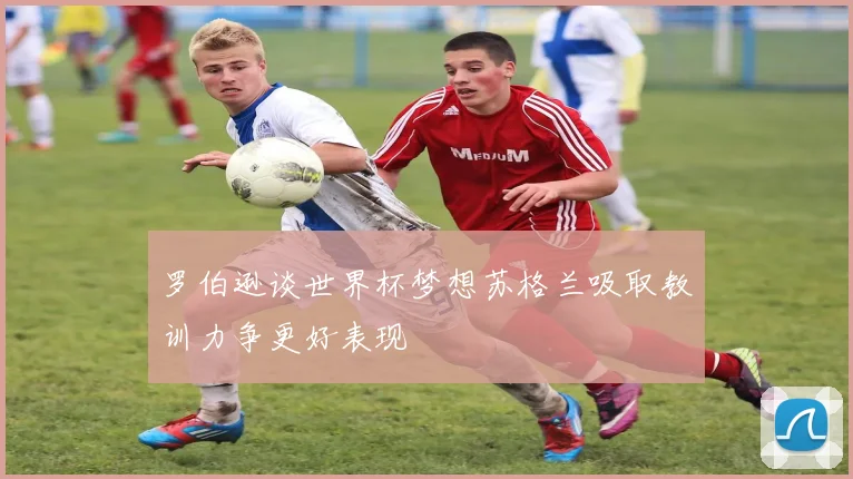罗伯逊谈世界杯梦想苏格兰吸取教训力争更好表现