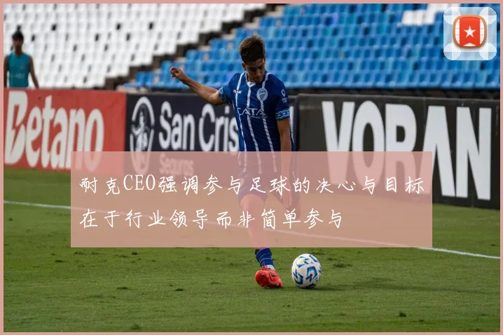 耐克CEO强调参与足球的决心与目标在于行业领导而非简单参与