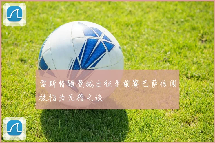 雷斯将随曼城出征季前赛巴萨传闻被指为无稽之谈
